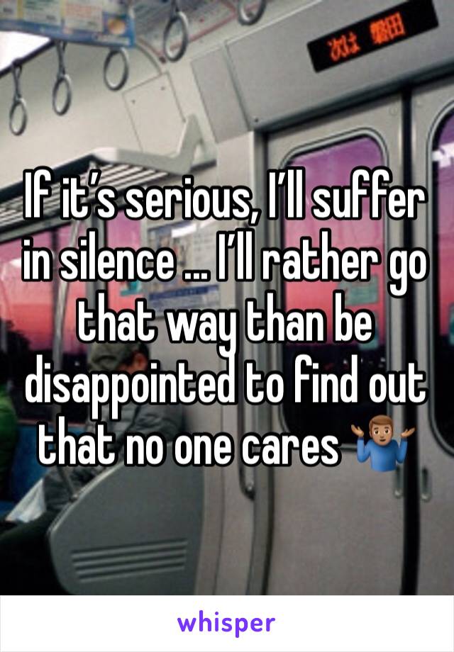 If it’s serious, I’ll suffer in silence ... I’ll rather go that way than be disappointed to find out that no one cares 🤷🏽‍♂️