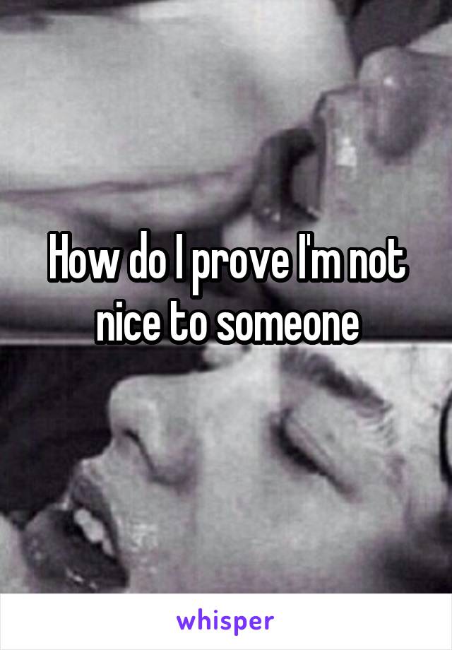 How do I prove I'm not nice to someone
