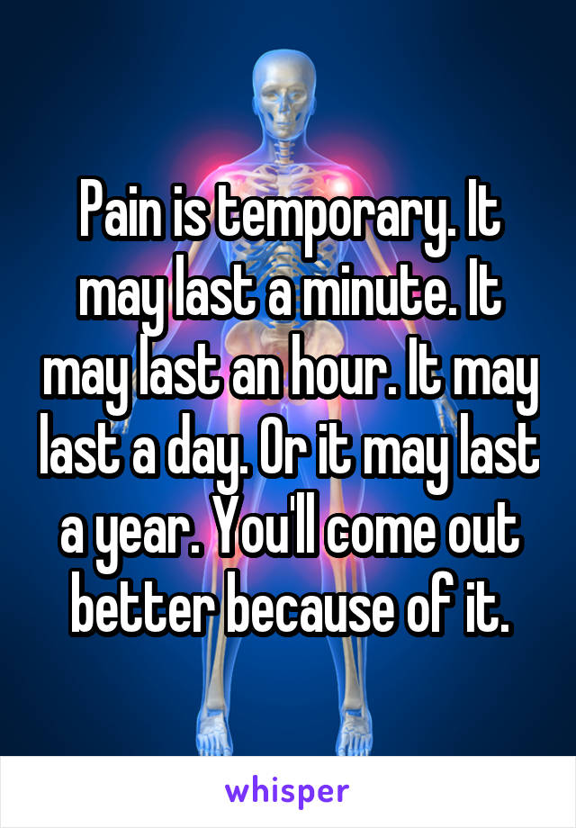 Pain is temporary. It may last a minute. It may last an hour. It may last a day. Or it may last a year. You'll come out better because of it.