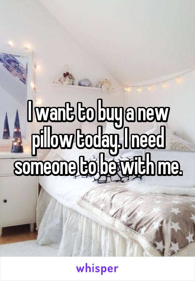 I want to buy a new pillow today. I need someone to be with me.