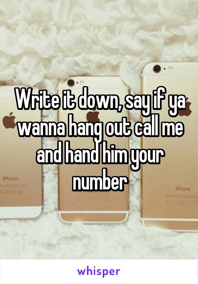 Write it down, say if ya wanna hang out call me and hand him your number