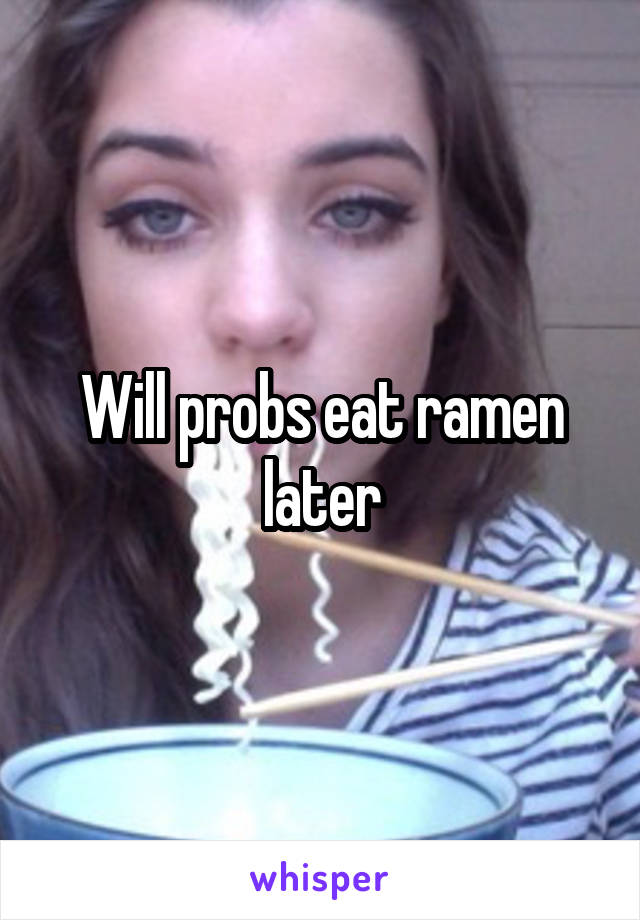 Will probs eat ramen later