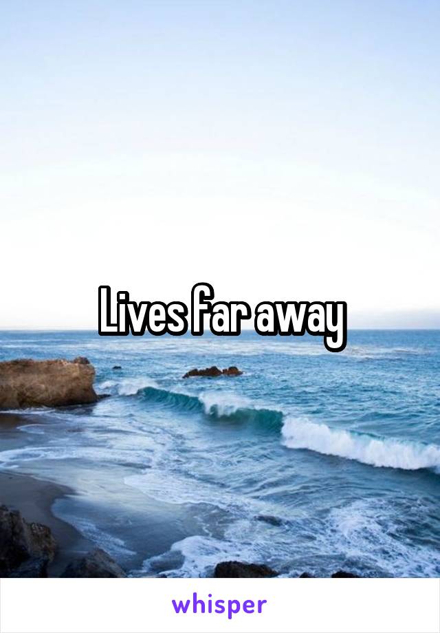 Lives far away