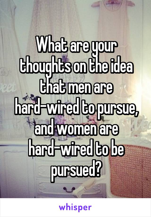 What are your thoughts on the idea that men are hard-wired to pursue, and women are hard-wired to be pursued?