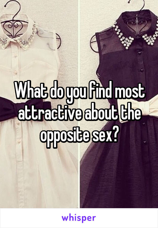 What do you find most attractive about the opposite sex?