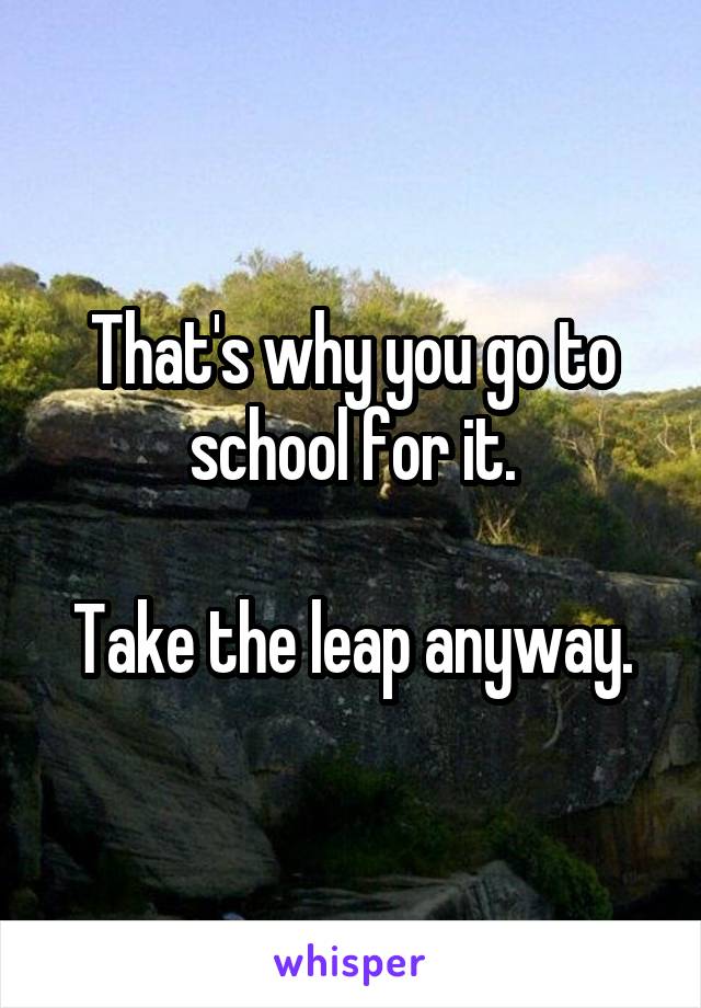 That's why you go to school for it.

Take the leap anyway.