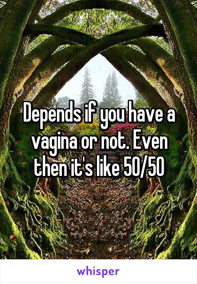 Depends if you have a vagina or not. Even then it's like 50/50