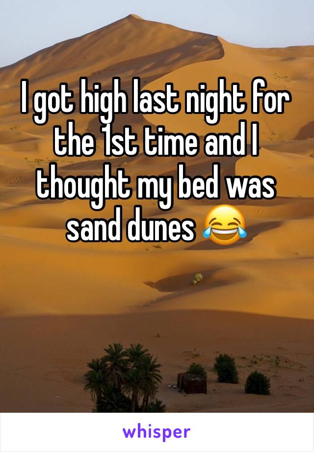 I got high last night for the 1st time and I thought my bed was sand dunes 😂