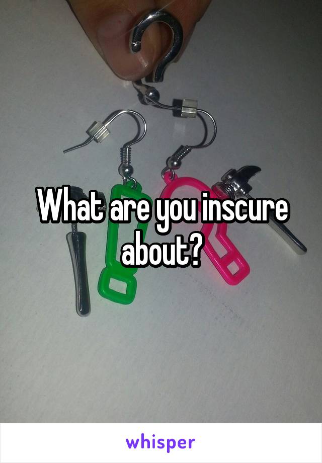 What are you inscure about?