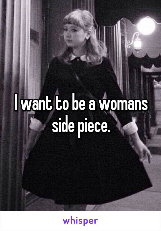 I want to be a womans side piece.