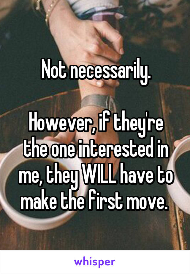 Not necessarily.

However, if they're the one interested in me, they WILL have to make the first move. 