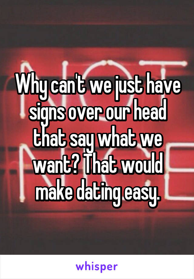 Why can't we just have signs over our head that say what we want? That would make dating easy.