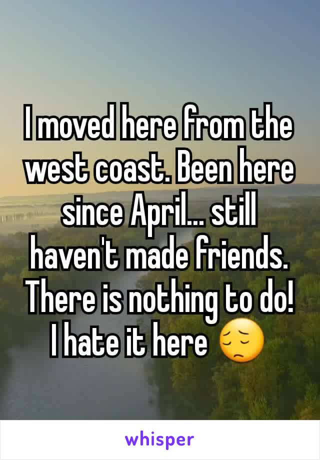 I moved here from the west coast. Been here since April... still haven't made friends. There is nothing to do! I hate it here 😔