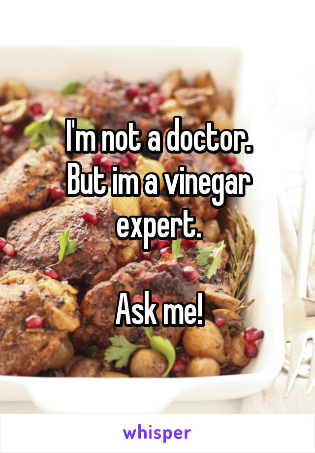 I'm not a doctor.
But im a vinegar expert.

Ask me!