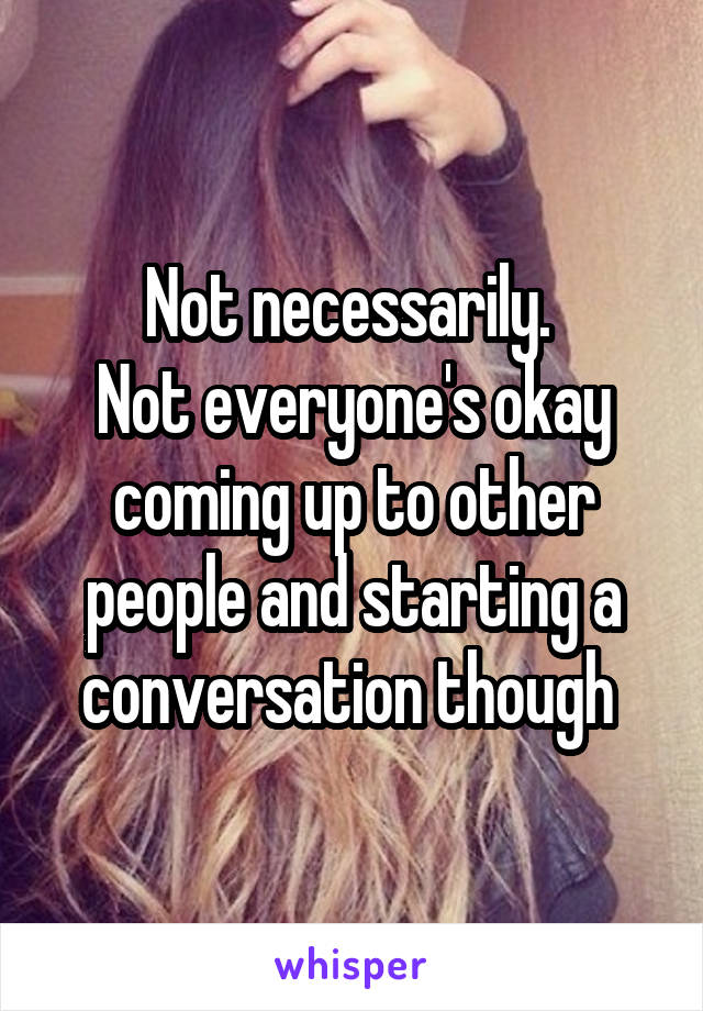 Not necessarily. 
Not everyone's okay coming up to other people and starting a conversation though 