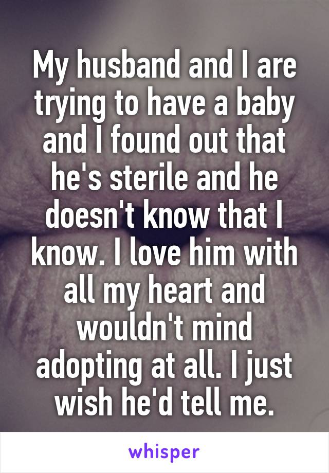 My husband and I are trying to have a baby and I found out that he's sterile and he doesn't know that I know. I love him with all my heart and wouldn't mind adopting at all. I just wish he'd tell me.