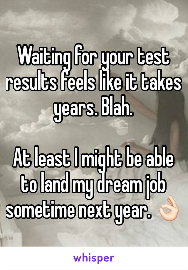 Waiting for your test results feels like it takes years. Blah. 

At least I might be able to land my dream job sometime next year. 👌🏻