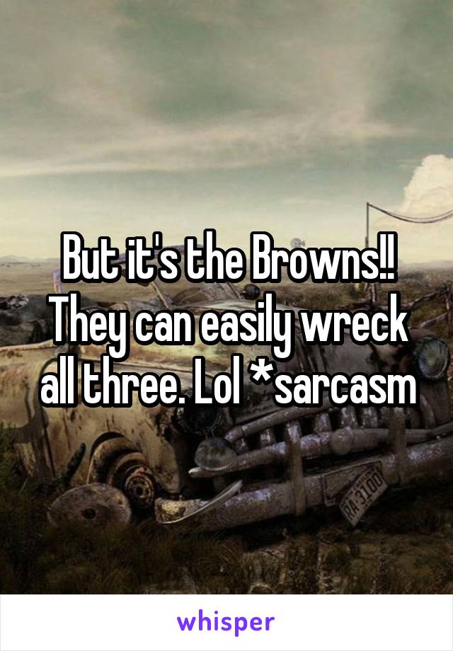 But it's the Browns!! They can easily wreck all three. Lol *sarcasm