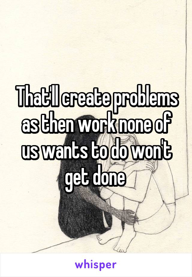 That'll create problems as then work none of us wants to do won't get done 