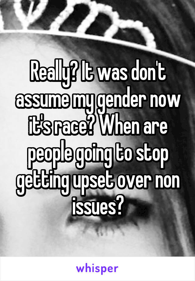 Really? It was don't assume my gender now it's race? When are people going to stop getting upset over non issues?