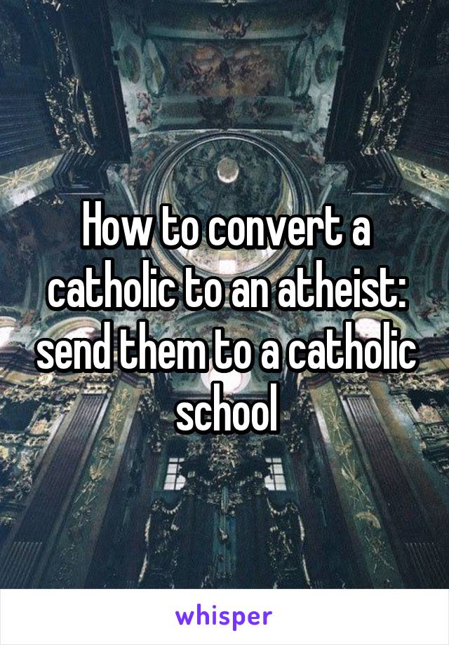 How to convert a catholic to an atheist: send them to a catholic school