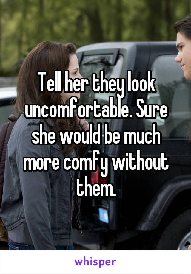 Tell her they look uncomfortable. Sure she would be much more comfy without them.