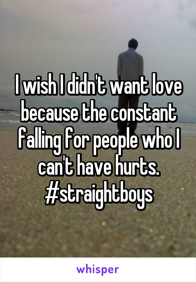 I wish I didn't want love because the constant falling for people who I can't have hurts. #straightboys