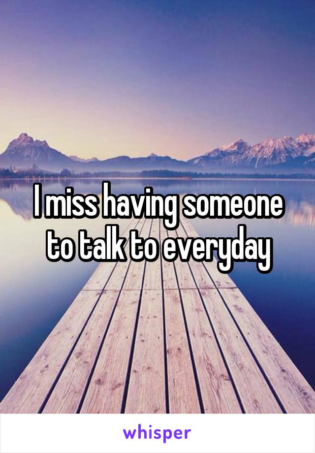 I miss having someone to talk to everyday