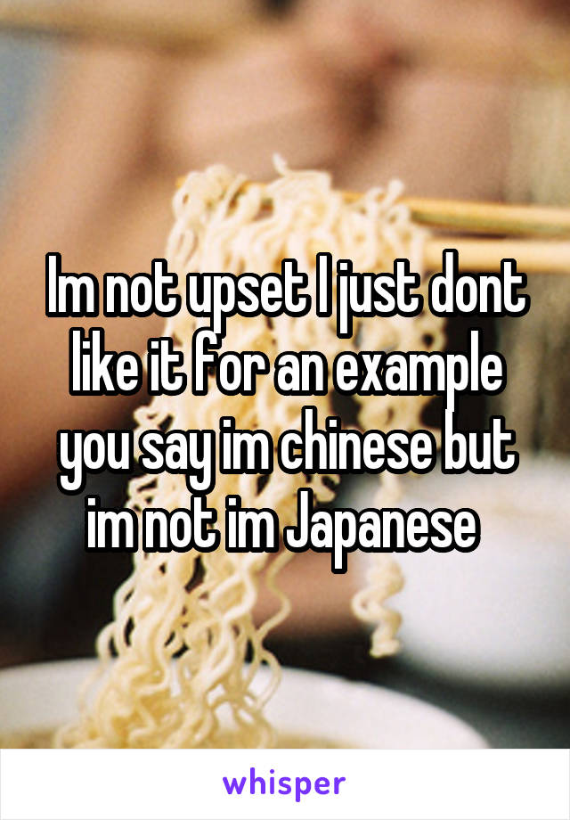 Im not upset I just dont like it for an example you say im chinese but im not im Japanese 