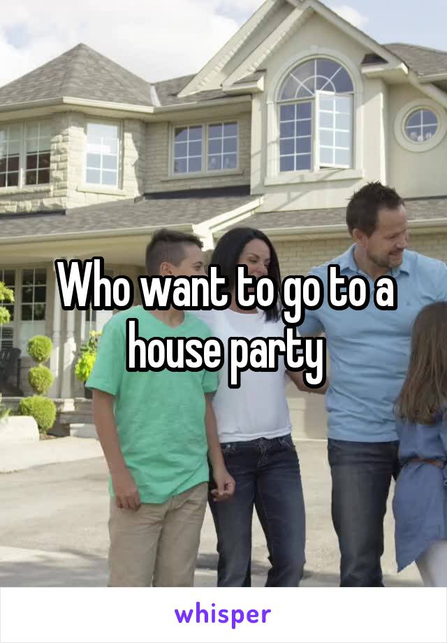 Who want to go to a house party