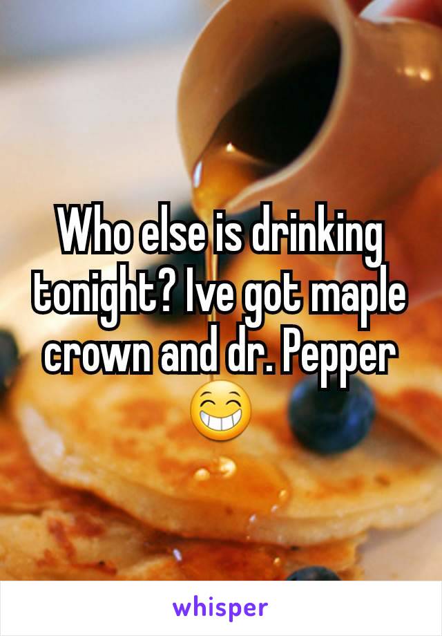 Who else is drinking tonight? Ive got maple crown and dr. Pepper 😁