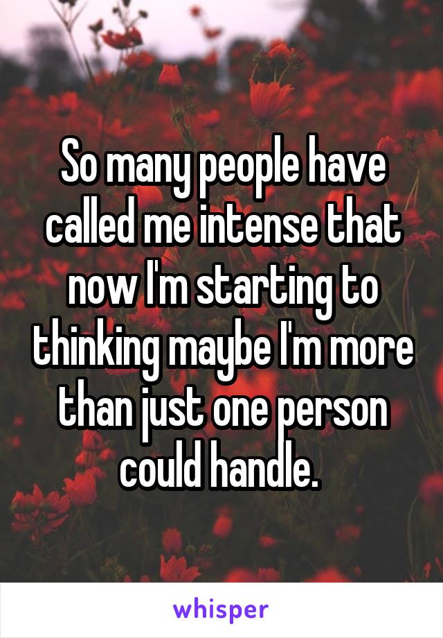 So many people have called me intense that now I'm starting to thinking maybe I'm more than just one person could handle. 