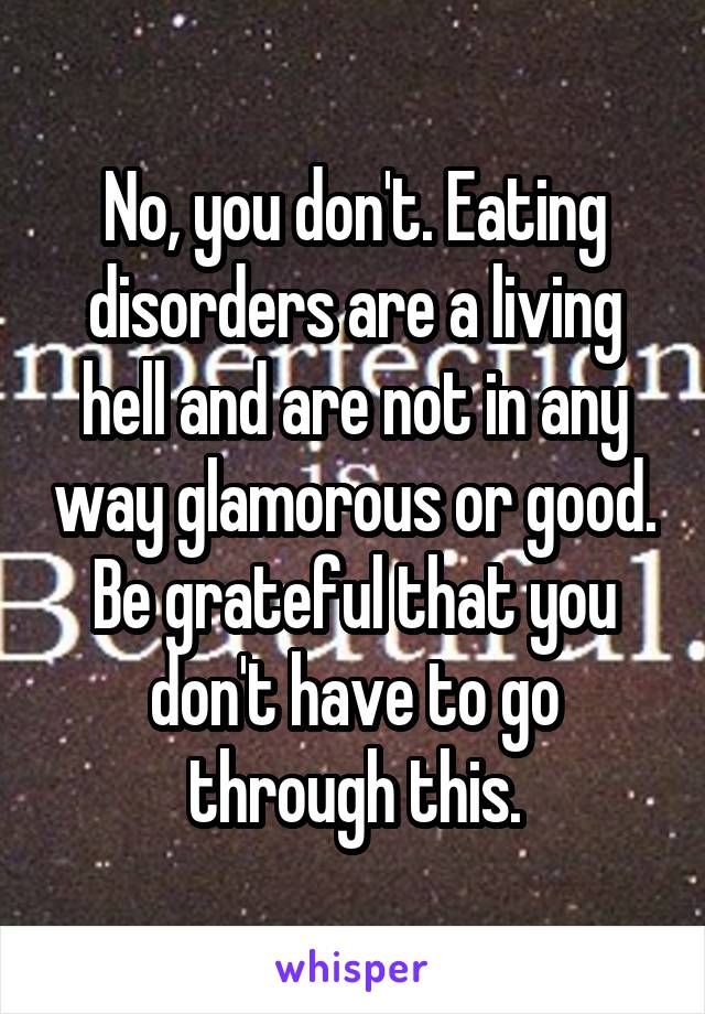No, you don't. Eating disorders are a living hell and are not in any way glamorous or good. Be grateful that you don't have to go through this.