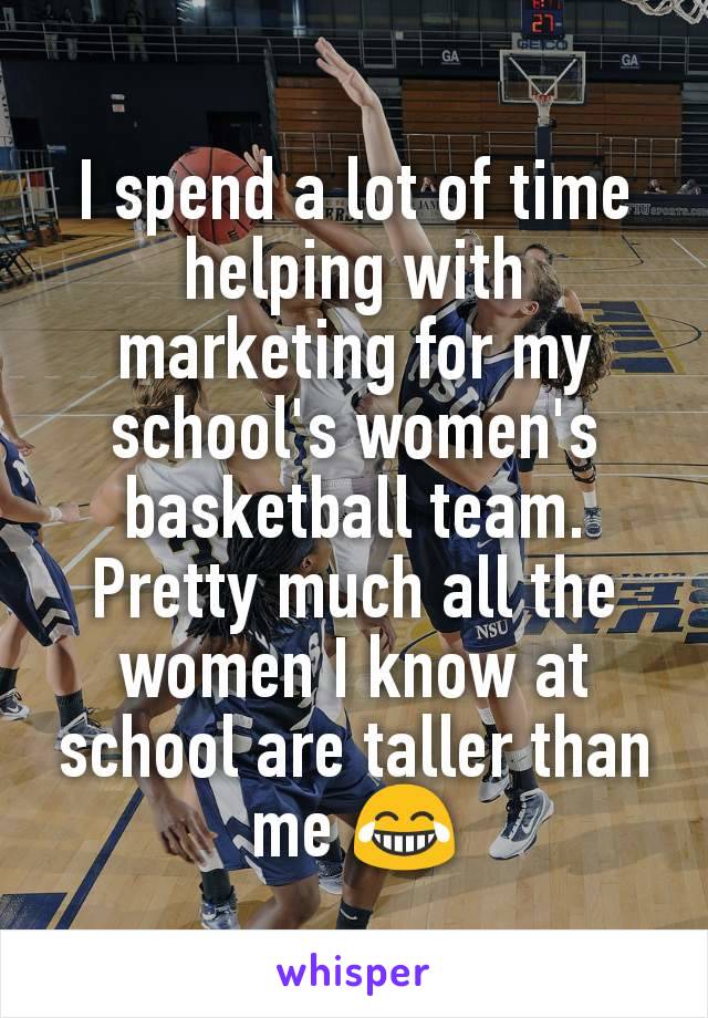 I spend a lot of time helping with marketing for my school's women's basketball team. Pretty much all the women I know at school are taller than me 😂