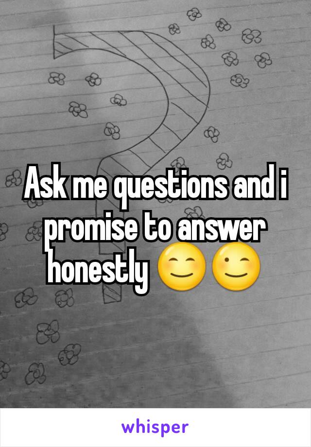 Ask me questions and i promise to answer honestly 😊😉