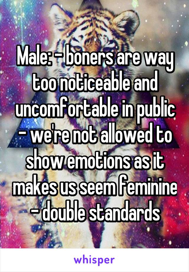 Male: - boners are way too noticeable and uncomfortable in public
- we're not allowed to show emotions as it makes us seem feminine
- double standards