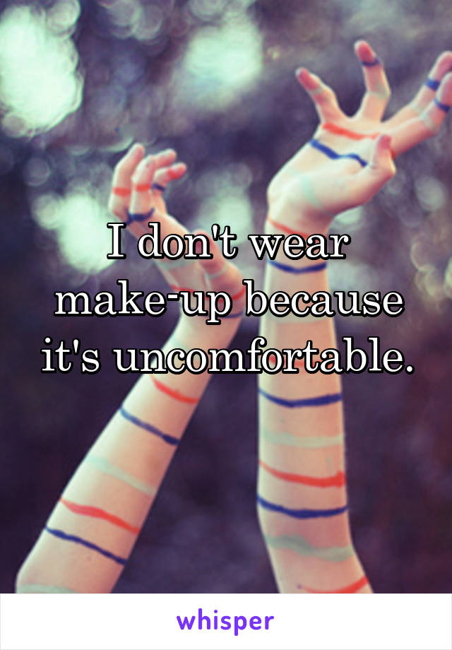 I don't wear make-up because it's uncomfortable.
