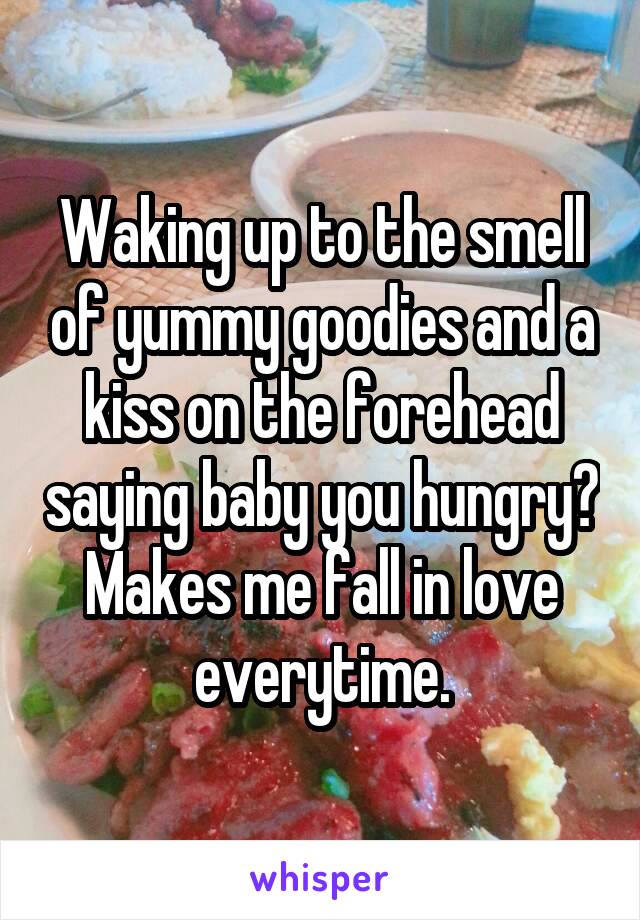 Waking up to the smell of yummy goodies and a kiss on the forehead saying baby you hungry? Makes me fall in love everytime.