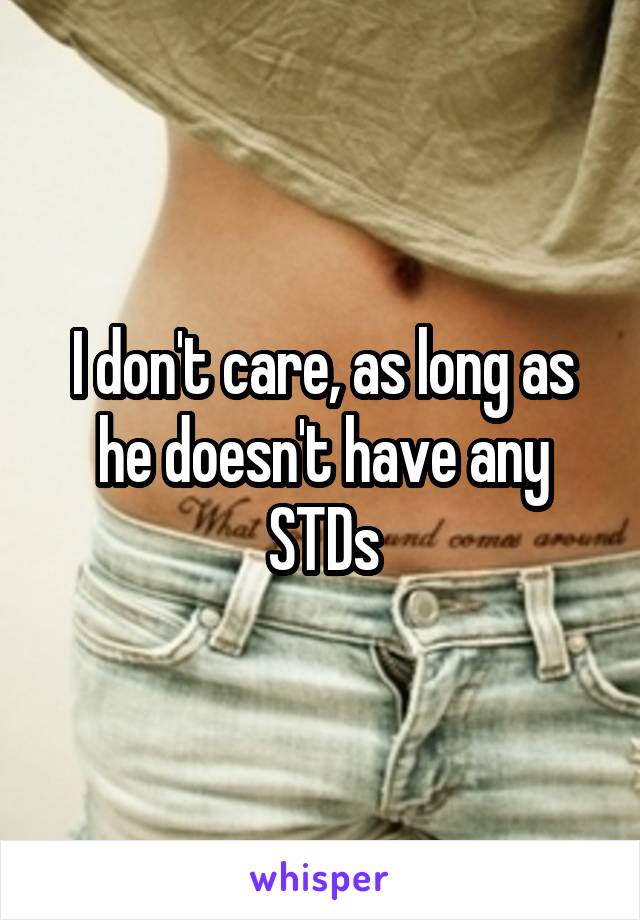 I don't care, as long as he doesn't have any STDs