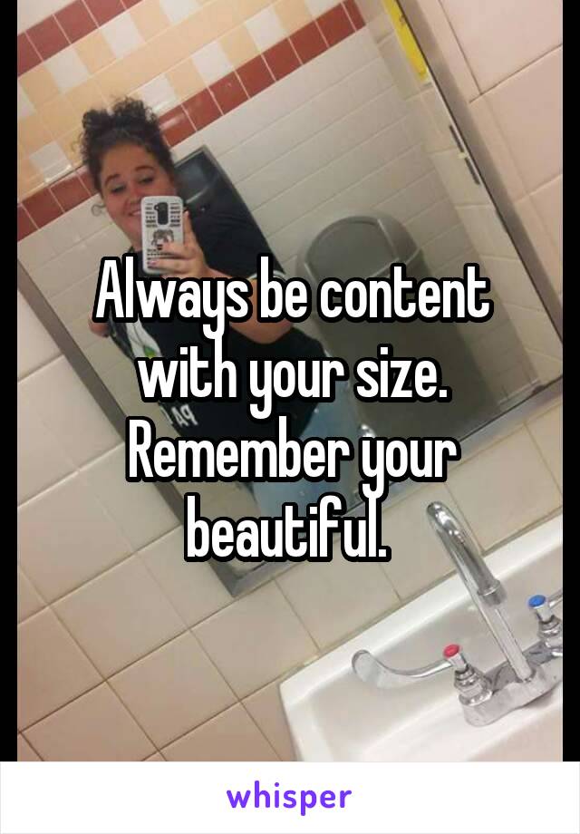 Always be content with your size. Remember your beautiful. 