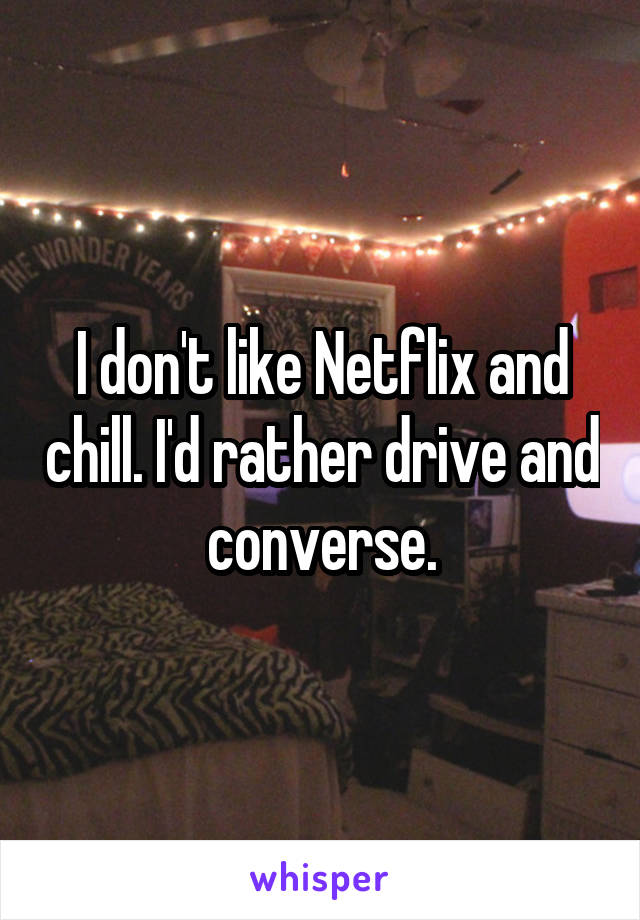 I don't like Netflix and chill. I'd rather drive and converse.