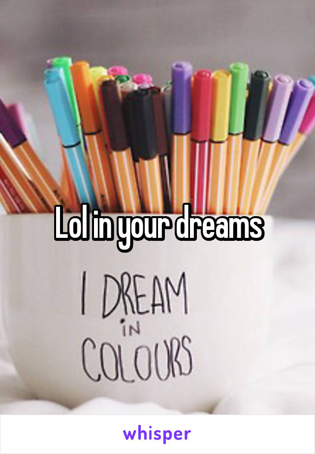 Lol in your dreams