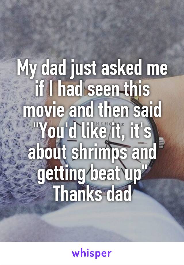 My dad just asked me if I had seen this movie and then said "You'd like it, it's about shrimps and getting beat up"
Thanks dad