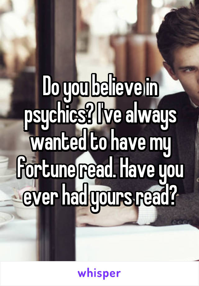 Do you believe in psychics? I've always wanted to have my fortune read. Have you ever had yours read?