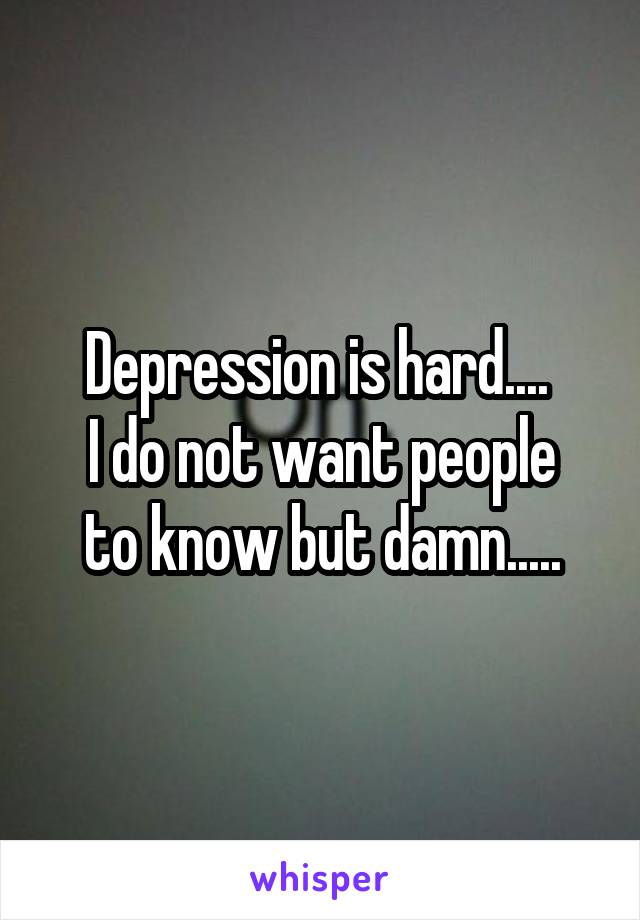 Depression is hard.... 
I do not want people to know but damn.....