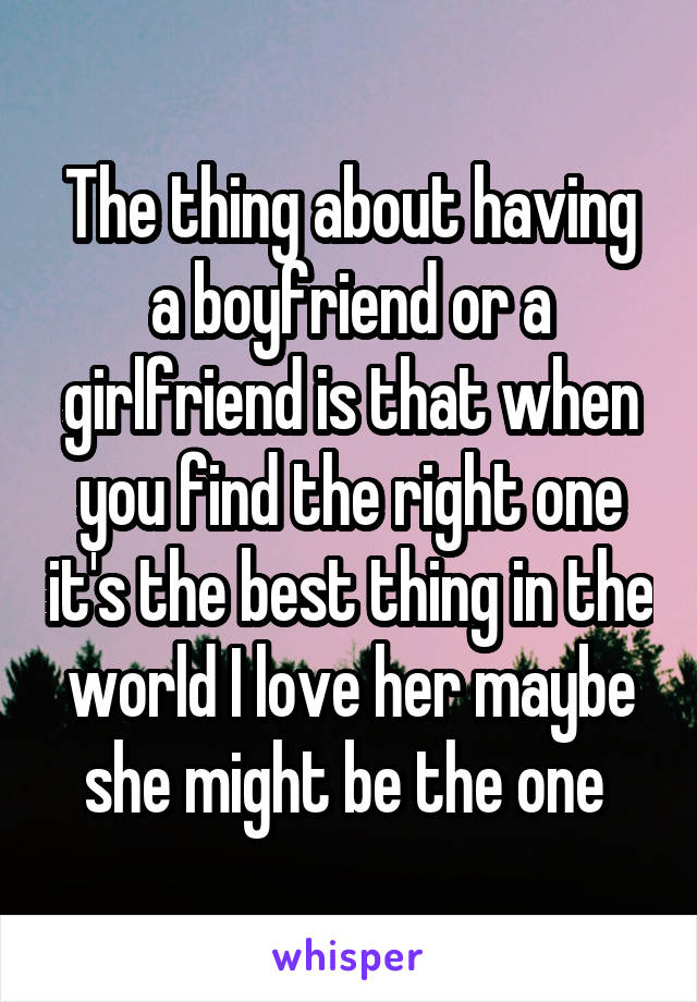 The thing about having a boyfriend or a girlfriend is that when you find the right one it's the best thing in the world I love her maybe she might be the one 