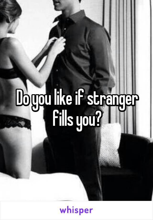 Do you like if stranger fills you?