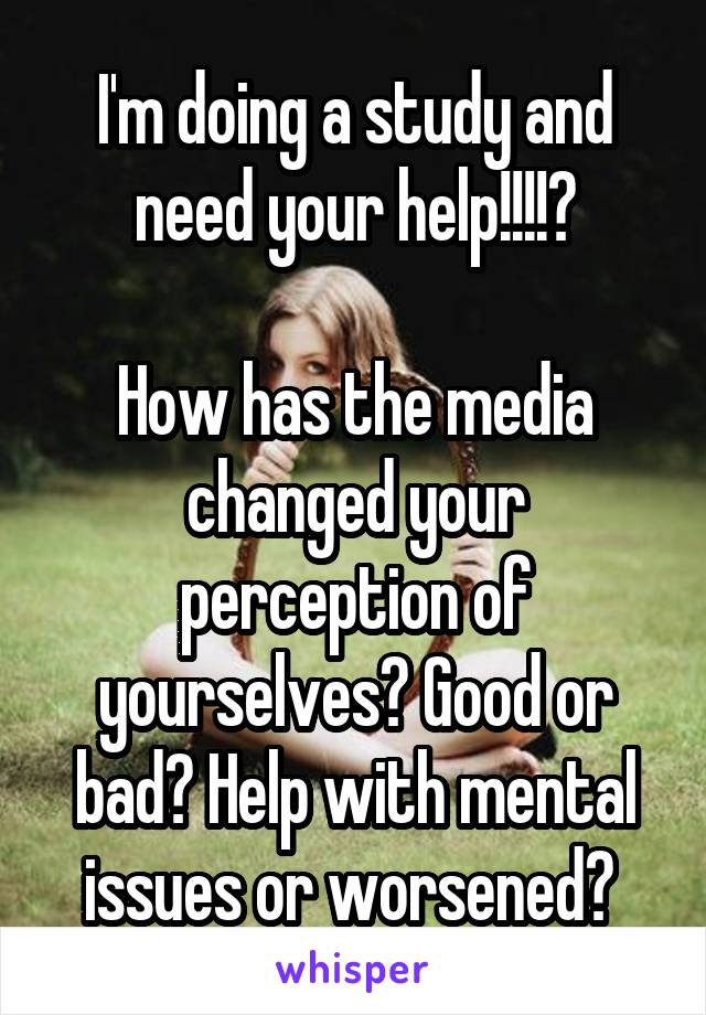 I'm doing a study and need your help!!!!?

How has the media changed your perception of yourselves? Good or bad? Help with mental issues or worsened? 