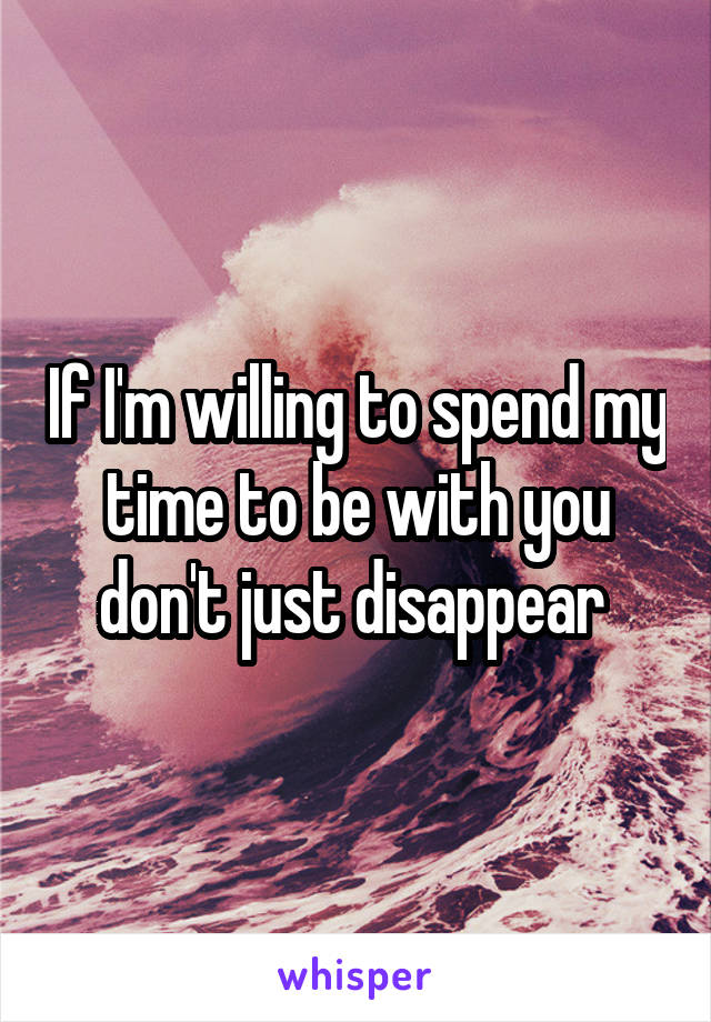 If I'm willing to spend my time to be with you don't just disappear 