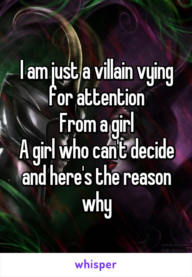 I am just a villain vying for attention
From a girl
A girl who can't decide and here's the reason why